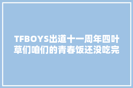 TFBOYS出道十一周年四叶草们咱们的青春饭还没吃完呢
