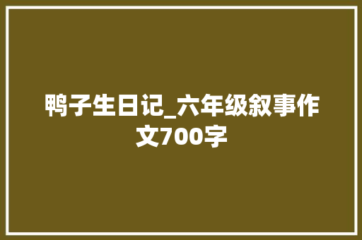 鸭子生日记_六年级叙事作文700字
