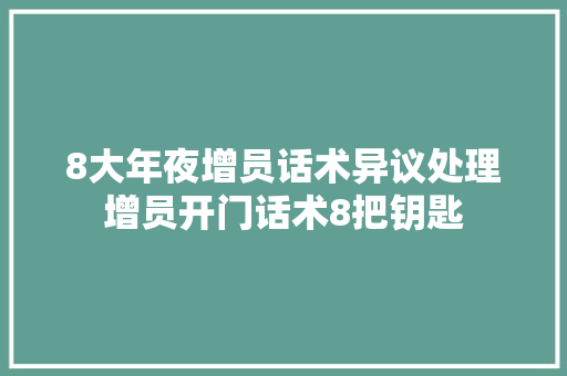 8大年夜增员话术异议处理增员开门话术8把钥匙