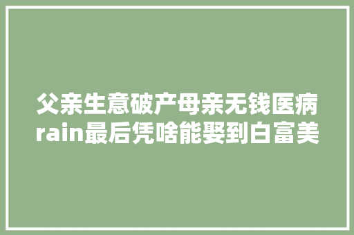 父亲生意破产母亲无钱医病rain最后凭啥能娶到白富美金泰熙