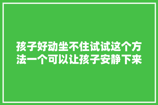 孩子好动坐不住试试这个方法一个可以让孩子安静下来的小游戏
