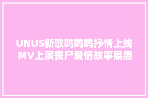 UNUS新歌呜呜呜抒情上线 MV上演丧尸爱情故事展患难友情