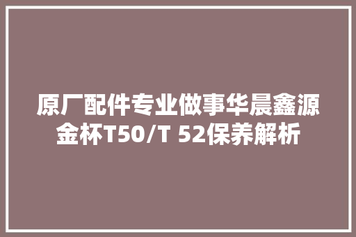 原厂配件专业做事华晨鑫源金杯T50/T 52保养解析