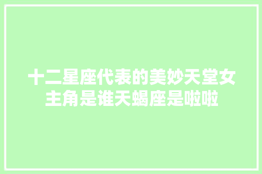十二星座代表的美妙天堂女主角是谁天蝎座是啦啦