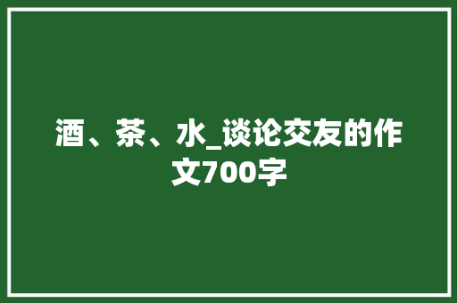 酒、茶、水_谈论交友的作文700字