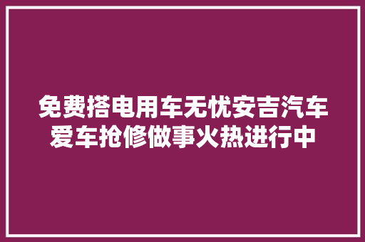 免费搭电用车无忧安吉汽车爱车抢修做事火热进行中