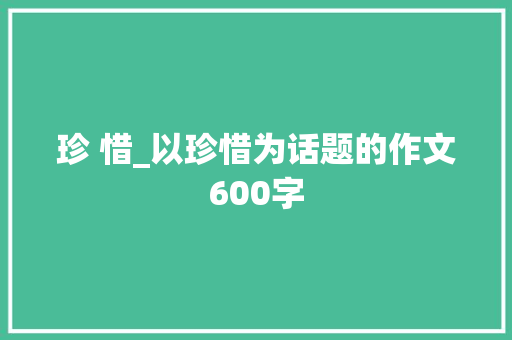 珍 惜_以珍惜为话题的作文600字