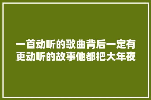 一首动听的歌曲背后一定有更动听的故事他都把大年夜家看哭了