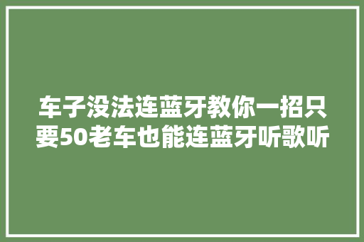 车子没法连蓝牙教你一招只要50老车也能连蓝牙听歌听导航