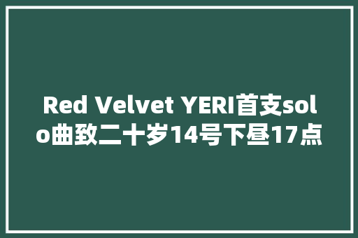 Red Velvet YERI首支solo曲致二十岁14号下昼17点公开