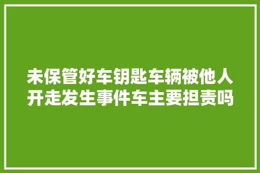 未保管好车钥匙车辆被他人开走发生事件车主要担责吗
