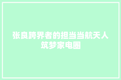 张良跨界者的担当当航天人筑梦家电圈