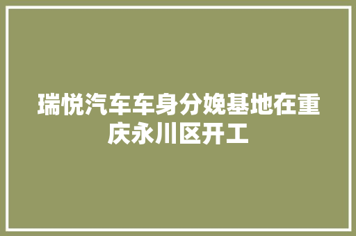 瑞悦汽车车身分娩基地在重庆永川区开工