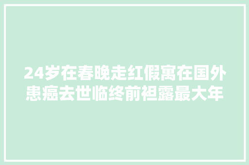 24岁在春晚走红假寓在国外患癌去世临终前袒露最大年夜的遗憾