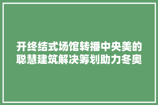 开终结式场馆转播中央美的聪慧建筑解决筹划助力冬奥