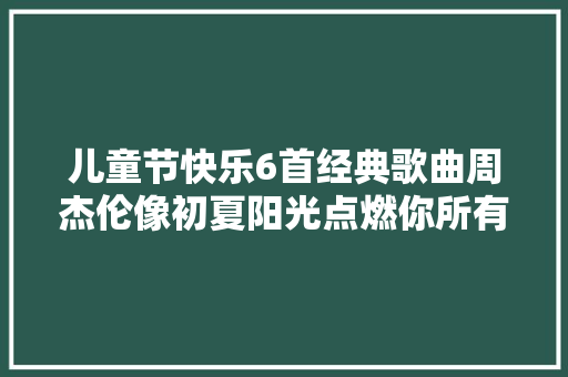 儿童节快乐6首经典歌曲周杰伦像初夏阳光点燃你所有妄图