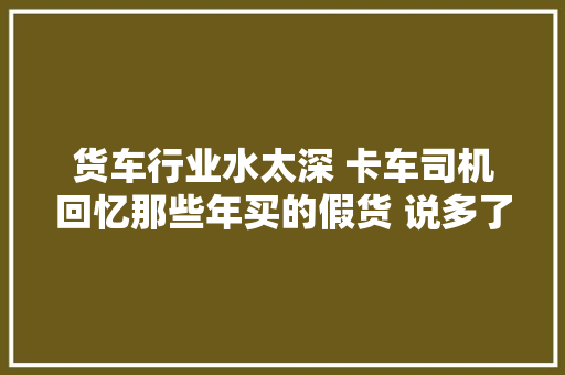 货车行业水太深 卡车司机回忆那些年买的假货 说多了都是泪啊
