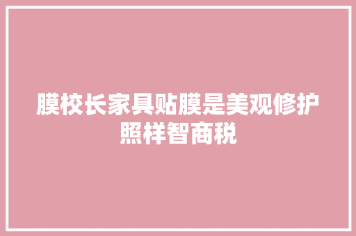 膜校长家具贴膜是美观修护照样智商税