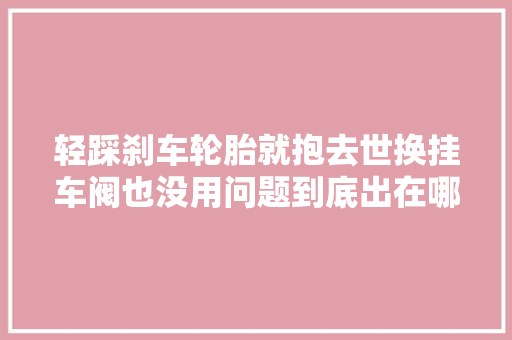 轻踩刹车轮胎就抱去世换挂车阀也没用问题到底出在哪