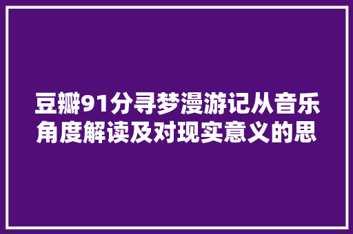 豆瓣91分寻梦漫游记从音乐角度解读及对现实意义的思虑