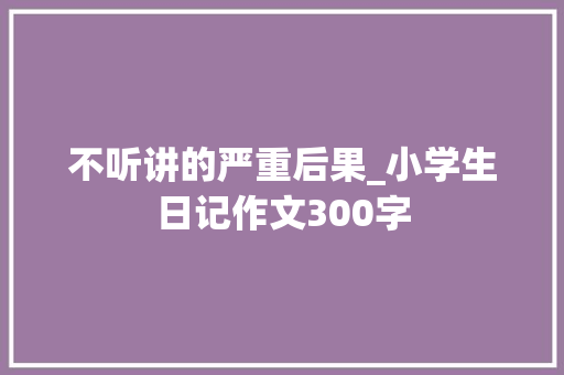 不听讲的严重后果_小学生日记作文300字