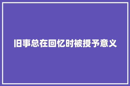 旧事总在回忆时被授予意义