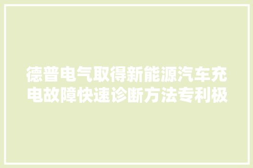 德普电气取得新能源汽车充电故障快速诊断方法专利极大年夜的提高了排查效率以及降低工作难度和工作量