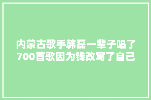 内蒙古歌手韩磊一辈子唱了700首歌因为钱改写了自己的终局
