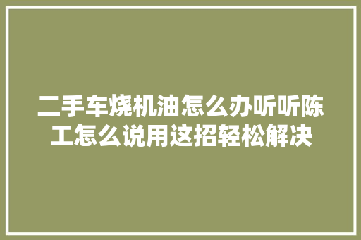 二手车烧机油怎么办听听陈工怎么说用这招轻松解决