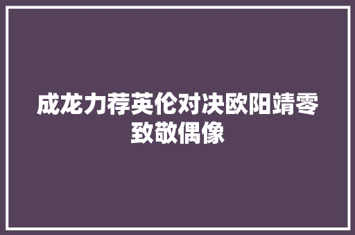 成龙力荐英伦对决欧阳靖零致敬偶像