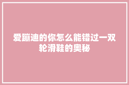 爱蹦迪的你怎么能错过一双轮滑鞋的奥秘