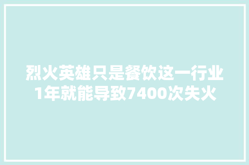 烈火英雄只是餐饮这一行业1年就能导致7400次失火