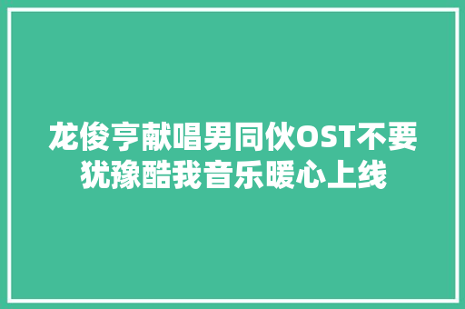 龙俊亨献唱男同伙OST不要犹豫酷我音乐暖心上线