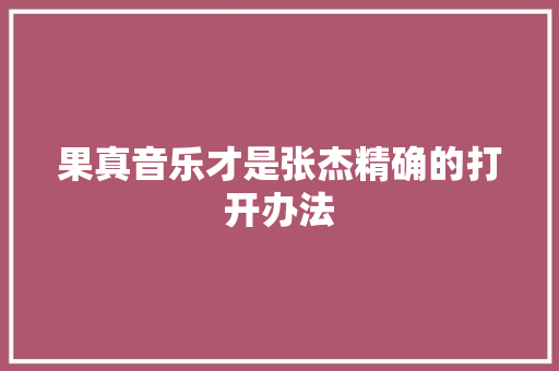 果真音乐才是张杰精确的打开办法 休闲娱乐