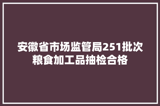 安徽省市场监管局251批次粮食加工品抽检合格