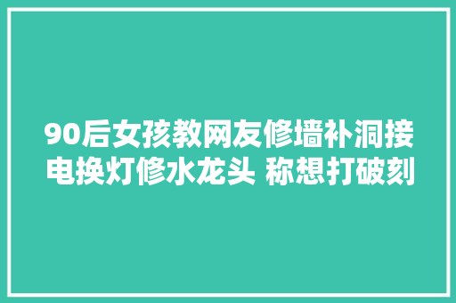 90后女孩教网友修墙补洞接电换灯修水龙头 称想打破刻板印象 汽车知识