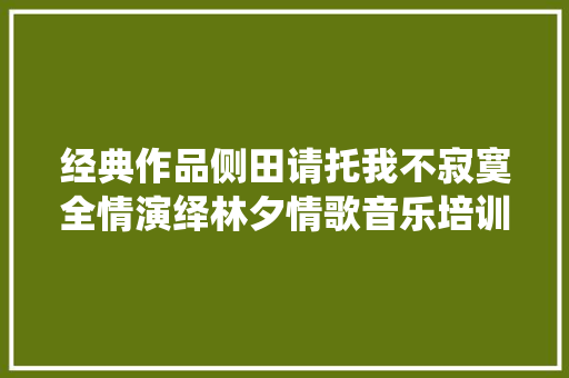 经典作品侧田请托我不寂寞全情演绎林夕情歌音乐培训范文