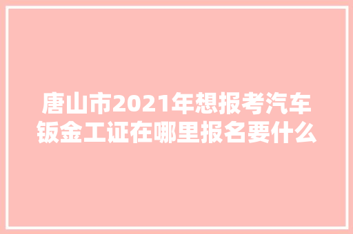 唐山市2021年想报考汽车钣金工证在哪里报名要什么前提