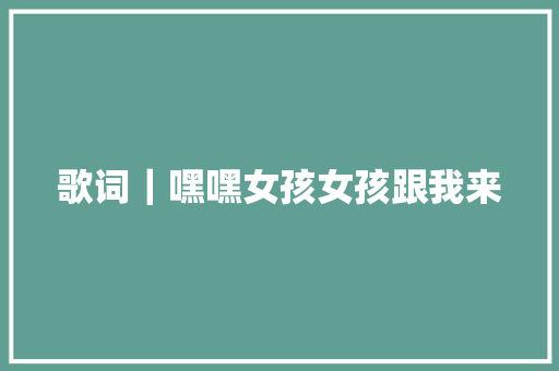 歌词｜嘿嘿女孩女孩跟我来