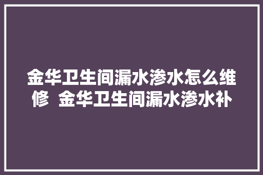 金华卫生间漏水渗水怎么维修  金华卫生间漏水渗水补漏电话