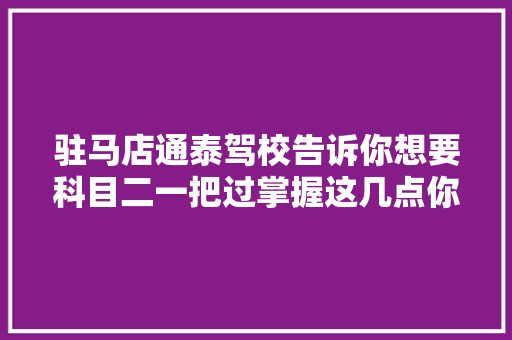 驻马店通泰驾校告诉你想要科目二一把过掌握这几点你也可以