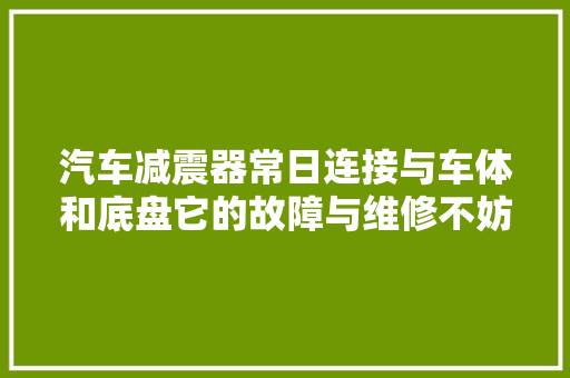 汽车减震器常日连接与车体和底盘它的故障与维修不妨理解一下