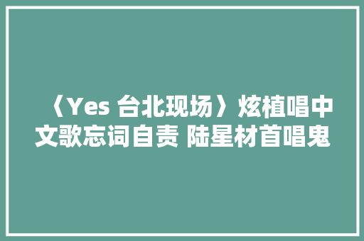 〈Yes 台北现场〉炫植唱中文歌忘词自责 陆星材首唱鬼怪舞台