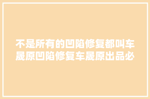 不是所有的凹陷修复都叫车晟原凹陷修复车晟原出品必是精