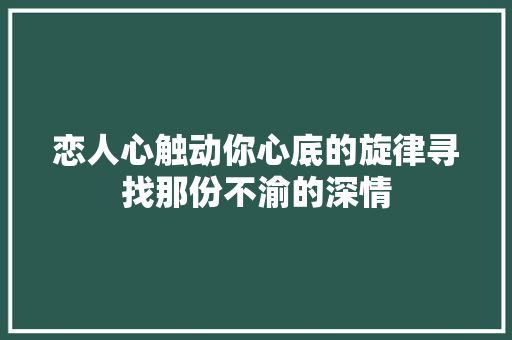 恋人心触动你心底的旋律寻找那份不渝的深情