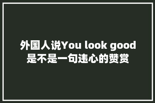 外国人说You look good是不是一句违心的赞赏