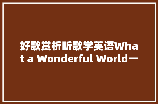 好歌赏析听歌学英语What a Wonderful World一个多么美妙的世界