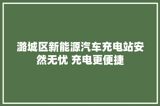 潞城区新能源汽车充电站安然无忧 充电更便捷