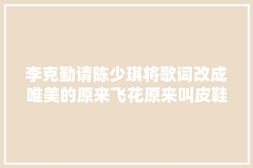 李克勤请陈少琪将歌词改成唯美的原来飞花原来叫皮鞋