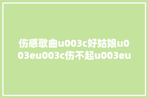 伤感歌曲u003c好姑娘u003eu003c伤不起u003eu003c错错错u003eu003c飞蛾扑火u003eu003c迟来的爱u003e
